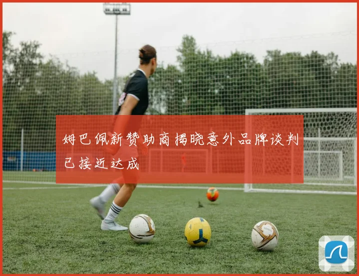姆巴佩新赞助商揭晓意外品牌谈判已接近达成