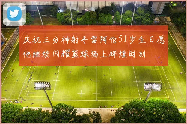 庆祝三分神射手雷阿伦51岁生日愿他继续闪耀篮球场上辉煌时刻
