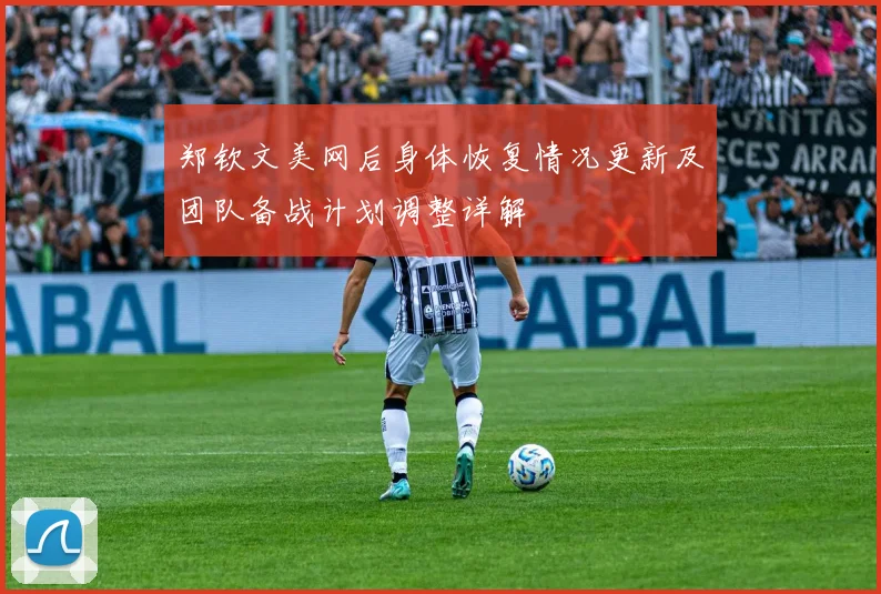 郑钦文美网后身体恢复情况更新及团队备战计划调整详解