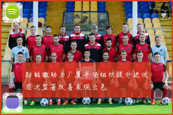 孙铭徽助力广厦半场组织提升进攻层次显著改善表现出色
