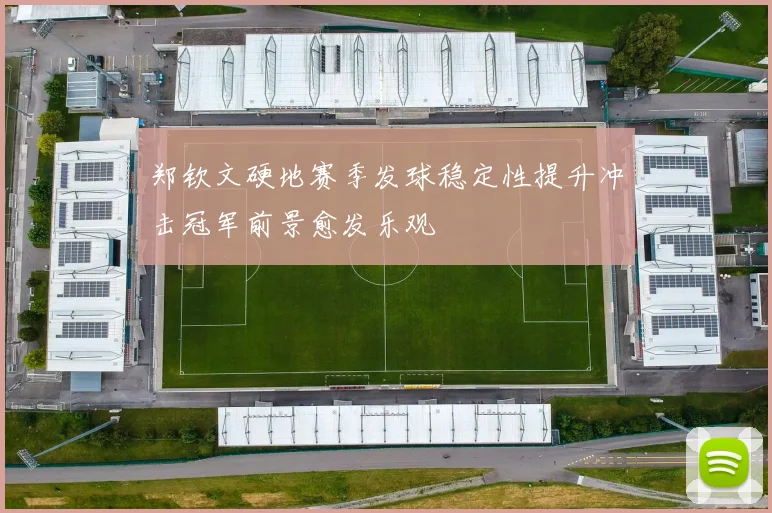 郑钦文硬地赛季发球稳定性提升冲击冠军前景愈发乐观