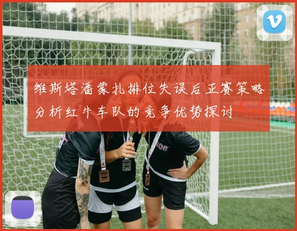 维斯塔潘蒙扎排位失误后正赛策略分析红牛车队的竞争优势探讨