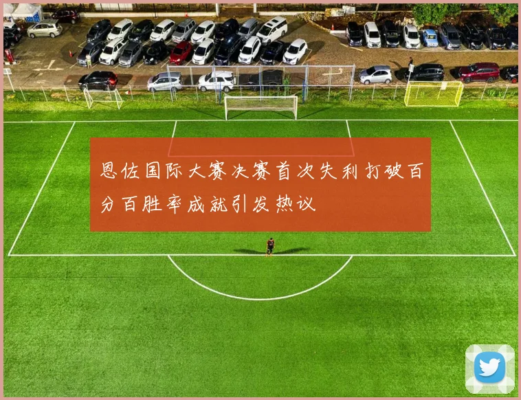 恩佐国际大赛决赛首次失利打破百分百胜率成就引发热议
