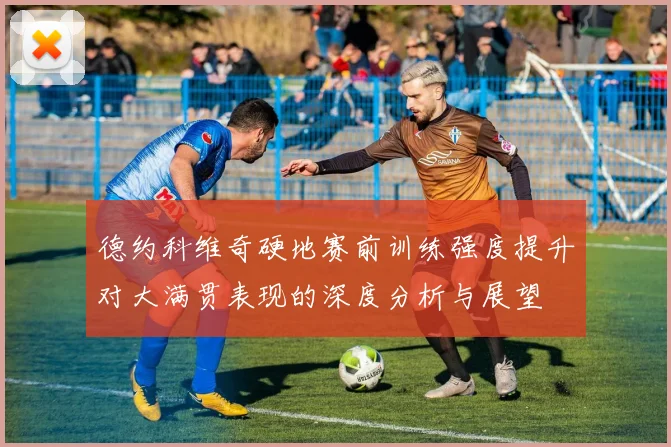 德约科维奇硬地赛前训练强度提升对大满贯表现的深度分析与展望
