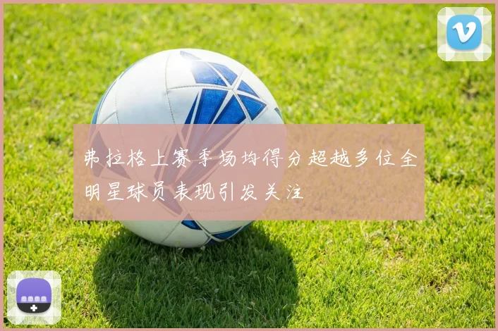 弗拉格上赛季场均得分超越多位全明星球员表现引发关注