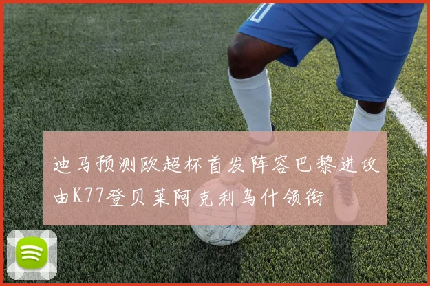 迪马预测欧超杯首发阵容巴黎进攻由K77登贝莱阿克利乌什领衔