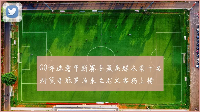 GQ评选意甲新赛季最美球衣前十名科莫夺冠罗马米兰尤文客场上榜