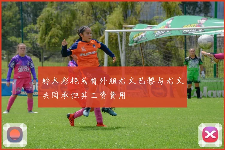 铃木彩艳或将外租尤文巴黎与尤文共同承担其工资费用