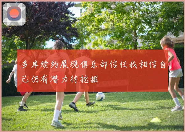 多库续约展现俱乐部信任我相信自己仍有潜力待挖掘