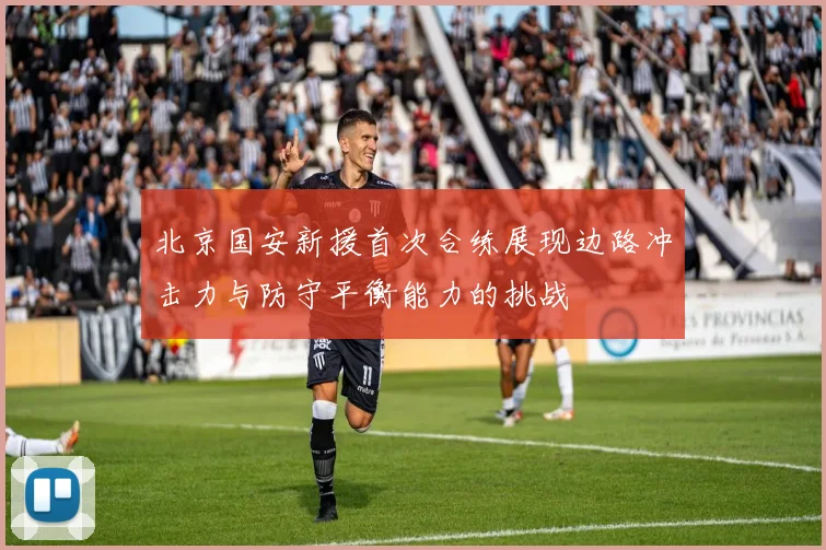 北京国安新援首次合练展现边路冲击力与防守平衡能力的挑战