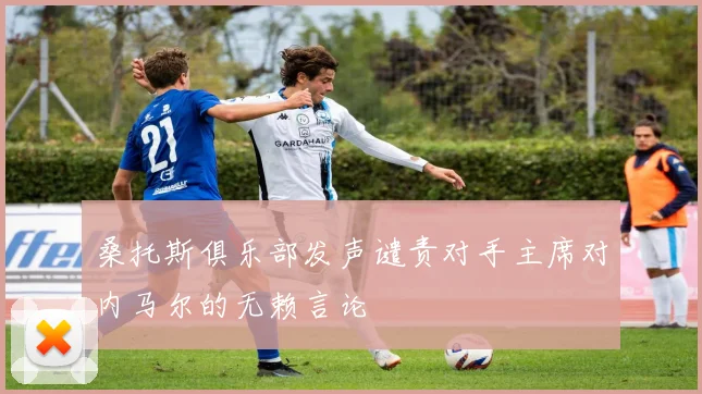 桑托斯俱乐部发声谴责对手主席对内马尔的无赖言论