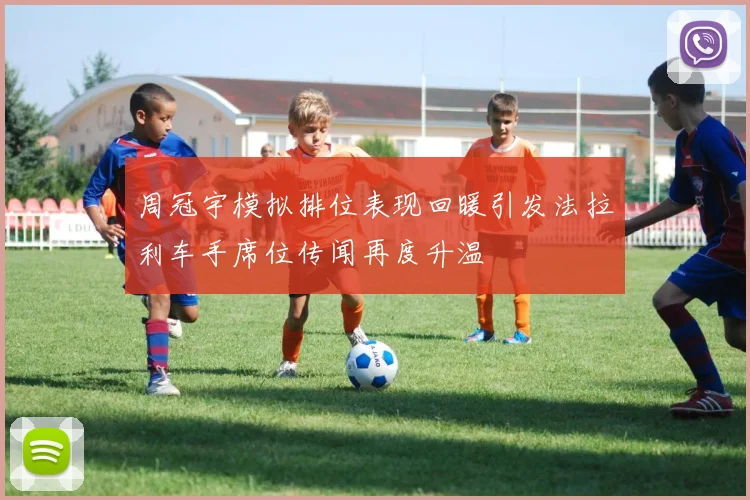 周冠宇模拟排位表现回暖引发法拉利车手席位传闻再度升温