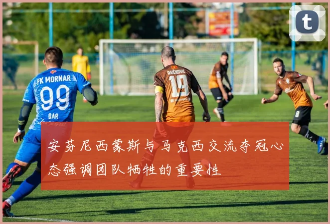 安芬尼西蒙斯与马克西交流夺冠心态强调团队牺牲的重要性